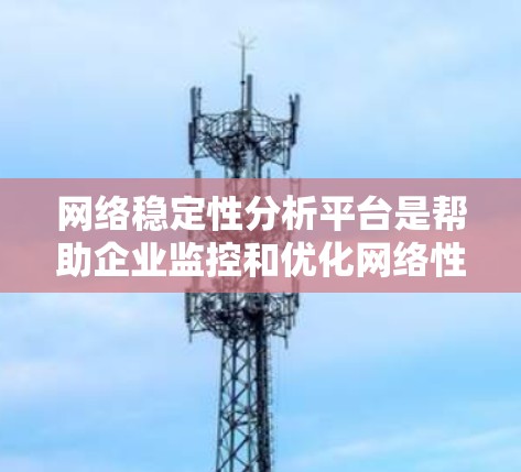 网络稳定性分析平台是帮助企业监控和优化网络性能的重要工具。根据不同的需求和场景，这些平台各有优势和适用性。以下是对这些平台的详细分析，帮助你更好地理解每个选项的特点和适用场景