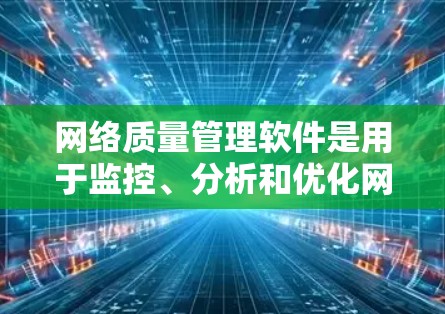 网络质量管理软件是用于监控、分析和优化网络性能的工具，帮助企业确保网络服务质量，提升用户体验。以下是对网络质量管理软件的详细分析和建议