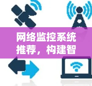 网络监控系统推荐，构建智能化网络管理新标杆