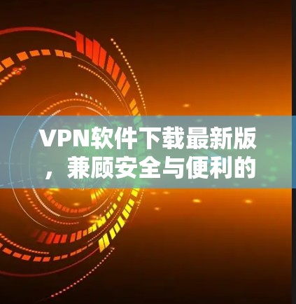 VPN软件下载最新版，兼顾安全与便利的智能选择
