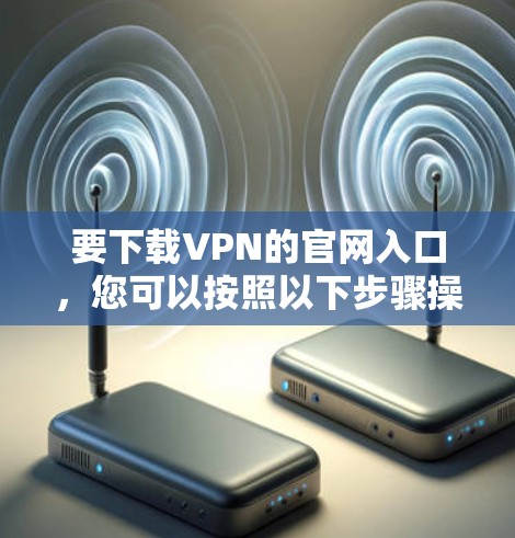 要下载VPN的官网入口，您可以按照以下步骤操作