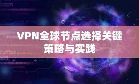 VPN全球节点选择关键策略与实践 VPN全球节点选择关键策略与实践