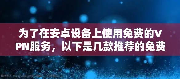 为了在安卓设备上使用免费的VPN服务，以下是几款推荐的免费安卓VPN客户端及使用建议