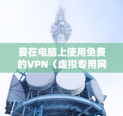 要在电脑上使用免费的VPN（虚拟专用网络）你可以选择一些提供免费服务的VPN提供商。以下是一些常见的免费VPN选择和使用方法