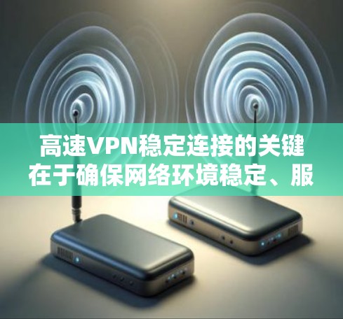 高速VPN稳定连接的关键在于确保网络环境稳定、服务器性能良好以及配置正确。以下是一些实用的建议和步骤，帮助你实现高速度和稳定的VPN连接