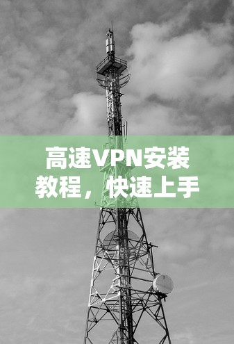 高速VPN安装教程，快速上手指南