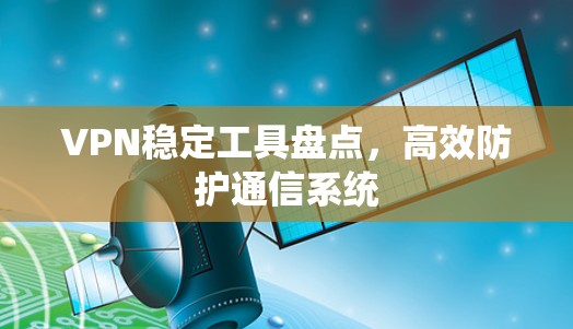 VPN稳定工具盘点，高效防护通信系统
