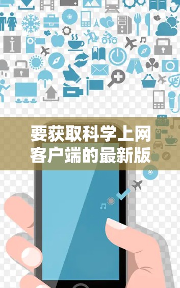 要获取科学上网客户端的最新版本，请按照以下步骤操作