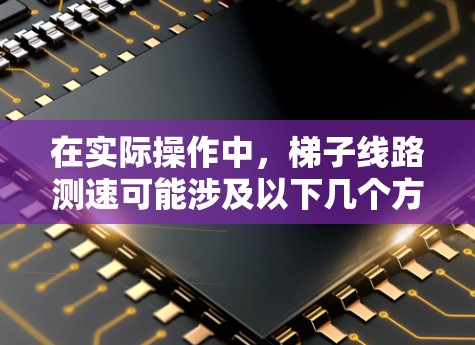 在实际操作中，梯子线路测速可能涉及以下几个方面