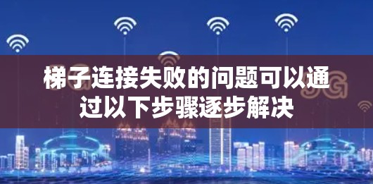梯子连接失败的问题可以通过以下步骤逐步解决