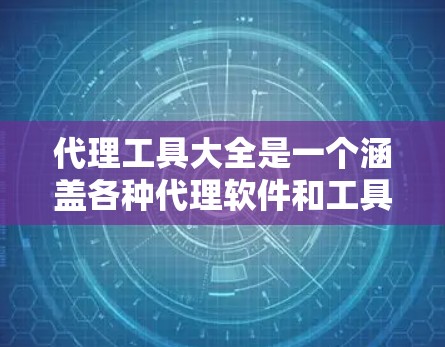 代理工具大全是一个涵盖各种代理软件和工具的集合，旨在帮助用户更好地完成特定任务。以下是关于代理工具的一些常见类型及其示例