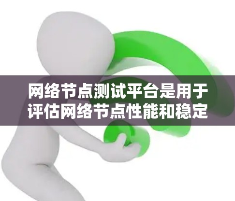 网络节点测试平台是用于评估网络节点性能和稳定性的关键工具，涵盖性能、负载、故障排查等多方面。以下是对这一平台的详细分析和总结