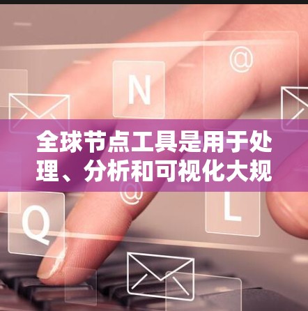 全球节点工具是用于处理、分析和可视化大规模数据的多种工具，它们在不同的数据处理流程中发挥重要作用。以下是各类全球节点工具的详细介绍