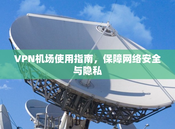 VPN机场使用指南，保障网络安全与隐私