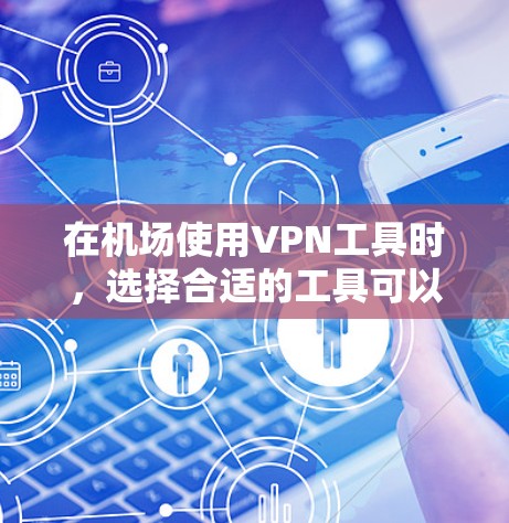 在机场使用VPN工具时，选择合适的工具可以帮助你安全地访问互联网，避免被过度监控。以下是对几款常见VPN机场工具的详细分析