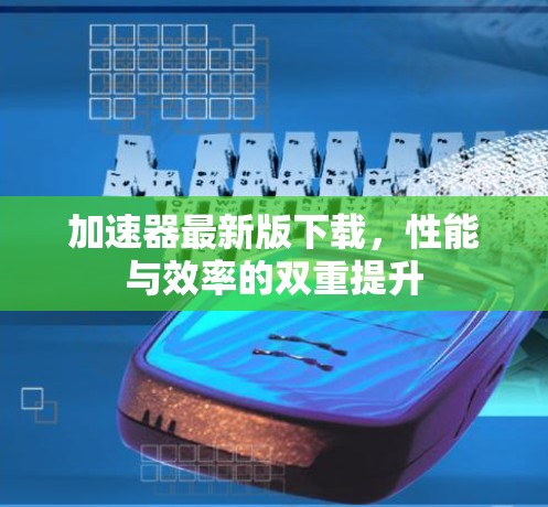加速器最新版下载，性能与效率的双重提升