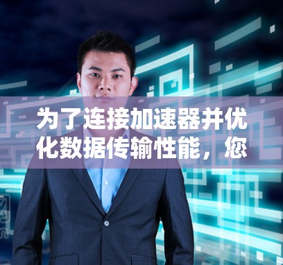 为了连接加速器并优化数据传输性能，您可以按照以下步骤选择合适的工具
