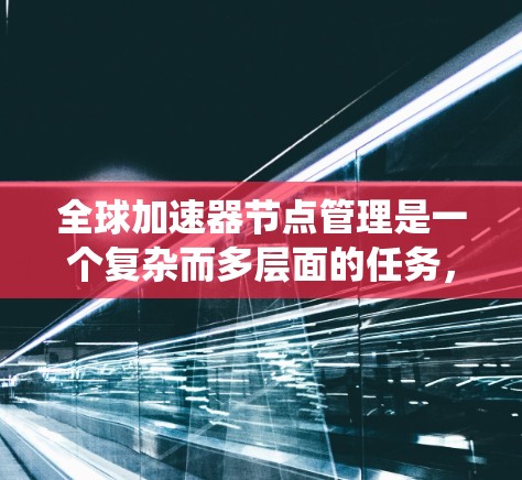 全球加速器节点管理是一个复杂而多层面的任务，涉及多个关键环节和策略。以下是对该问题的系统化分析和总结