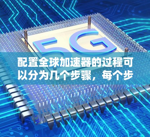 配置全球加速器的过程可以分为几个步骤，每个步骤都需要仔细执行和验证，以确保网络加速器能够正常工作。以下是详细的步骤指南