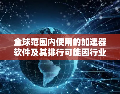全球范围内使用的加速器软件及其排行可能因行业、应用场景和技术偏好而有所不同。以下是一些主要的加速器软件及其背景信息，供参考