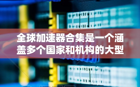 全球加速器合集是一个涵盖多个国家和机构的大型粒子加速器项目，旨在推动高能物理学的发展。这些加速器不仅仅是物理机器，还包括数据共享和国际合作的研究平台。以下是对全球加速器合集的详细分析
