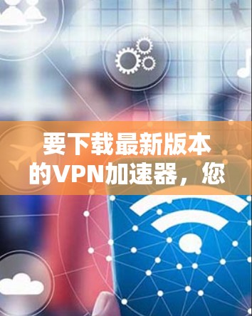 要下载最新版本的VPN加速器，您可以按照以下步骤操作