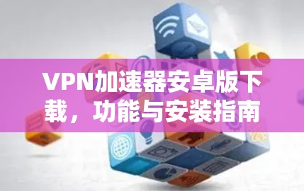 VPN加速器安卓版下载，功能与安装指南