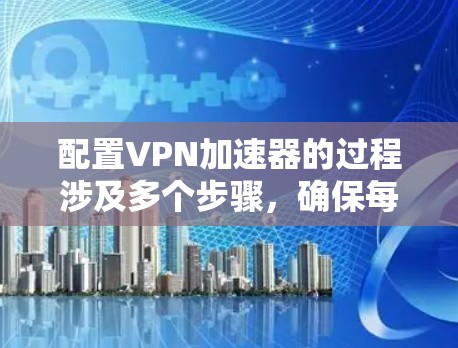 配置VPN加速器的过程涉及多个步骤，确保每一步都正确执行是关键。以下是详细的步骤指南