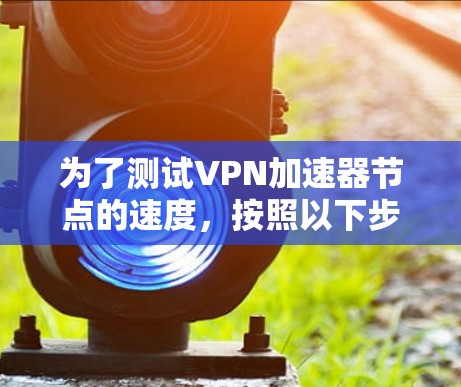 为了测试VPN加速器节点的速度，按照以下步骤进行
