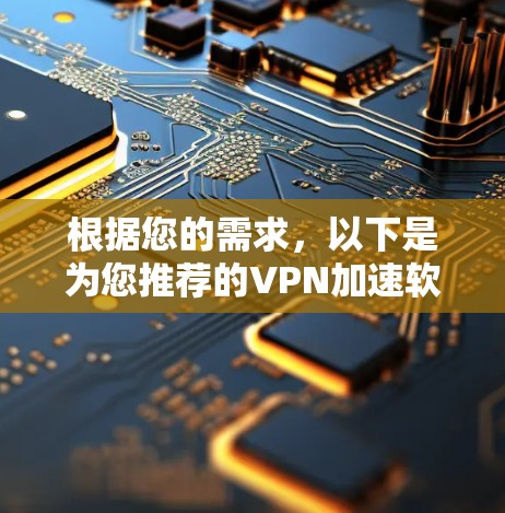 根据您的需求，以下是为您推荐的VPN加速软件，结合了加速功能、兼容性、安全性和易用性，满足不同用户的需求