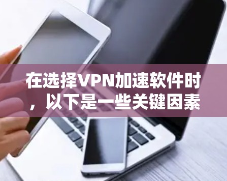 在选择VPN加速软件时，以下是一些关键因素和建议，帮助你找到最适合的解决方案