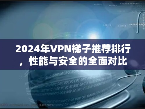 2024年VPN梯子推荐排行，性能与安全的全面对比