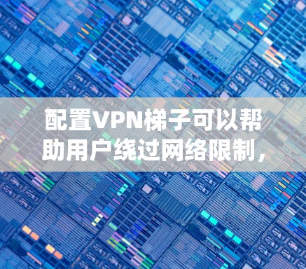 配置VPN梯子可以帮助用户绕过网络限制，访问特定网站或服务。以下是详细的配置步骤