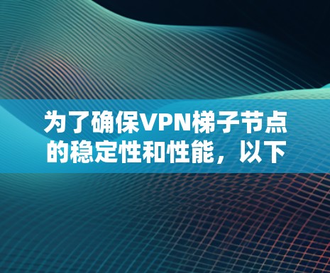 为了确保VPN梯子节点的稳定性和性能，以下是一套详细的测试计划和步骤