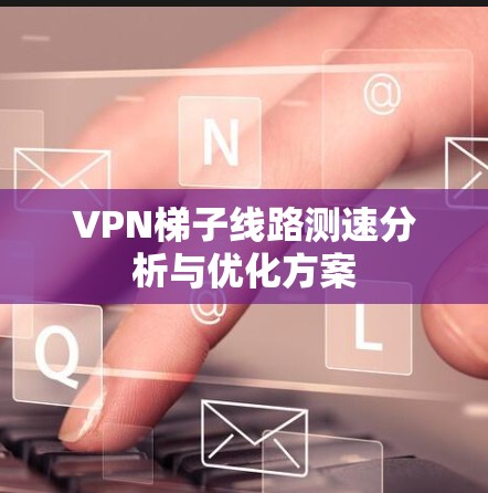 VPN梯子线路测速分析与优化方案