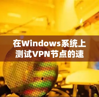 在Windows系统上测试VPN节点的速度，可以通过以下步骤进行