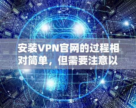 安装VPN官网的过程相对简单，但需要注意以下几点以确保安全和成功