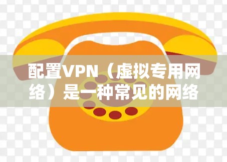 配置VPN（虚拟专用网络）是一种常见的网络安全措施，用于保护隐私或访问特定的网络资源。以下是配置VPN的基本步骤和注意事项，具体操作可能因VPN协议或服务器提供商的不同而有所差异