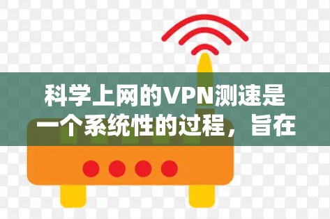 科学上网的VPN测速是一个系统性的过程，旨在评估VPN服务的性能，确保其速度和稳定性。以下是步骤指南，帮助您有效地进行VPN测速