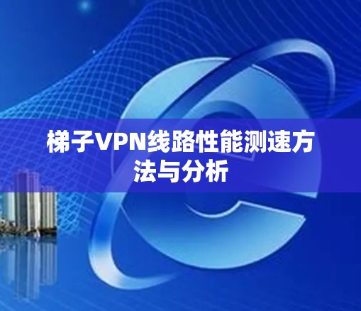 梯子VPN线路性能测速方法与分析