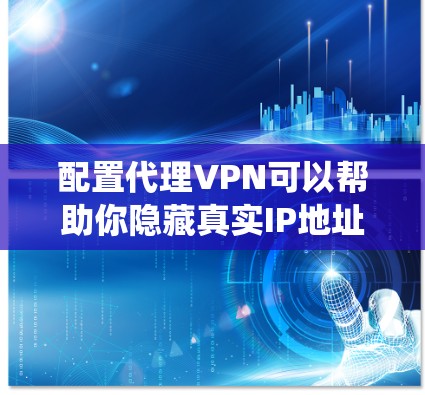 配置代理VPN可以帮助你隐藏真实IP地址，保护隐私，或者绕过网络限制。以下是一个通用的代理VPN配置教程，适用于Windows、Mac、Android和iOS等操作系统