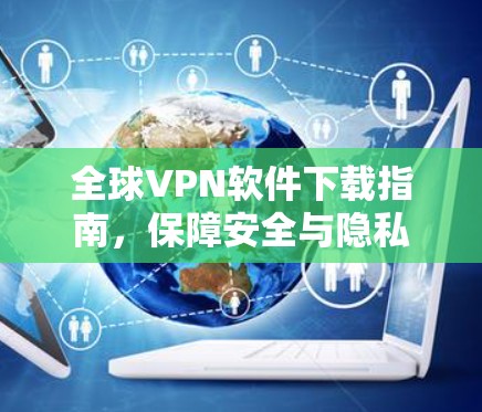 全球VPN软件下载指南，保障安全与隐私