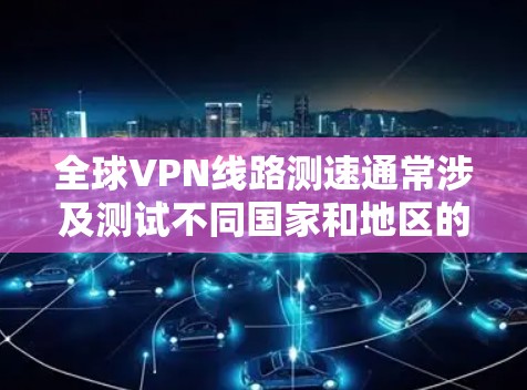 全球VPN线路测速通常涉及测试不同国家和地区的VPN服务器连接速度。以下是一些步骤和工具，可以帮助你进行全球VPN线路速度测试