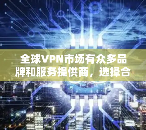 全球VPN市场有众多品牌和服务提供商，选择合适的VPN服务需要根据你的需求、预算和使用场景来决定。以下是一些全球知名的VPN推荐，按某些常见因素整理如下（排名仅供参考）