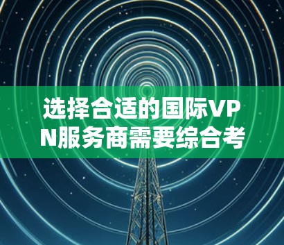 选择合适的国际VPN服务商需要综合考虑多个因素，以确保您的网络安全、速度和隐私。以下是根据您的需求整理出的建议和最终推荐