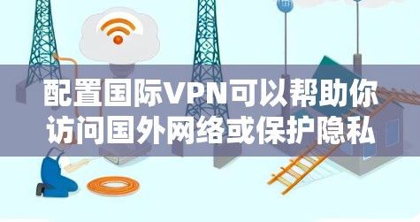 配置国际VPN可以帮助你访问国外网络或保护隐私。以下是详细的步骤指南
