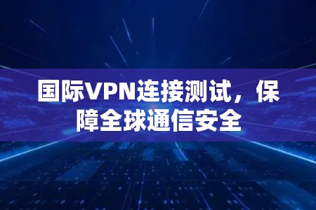国际VPN连接测试，保障全球通信安全