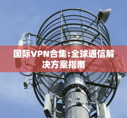 国际VPN合集:全球通信解决方案指南