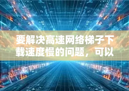 要解决高速网络梯子下载速度慢的问题，可以按照以下步骤进行