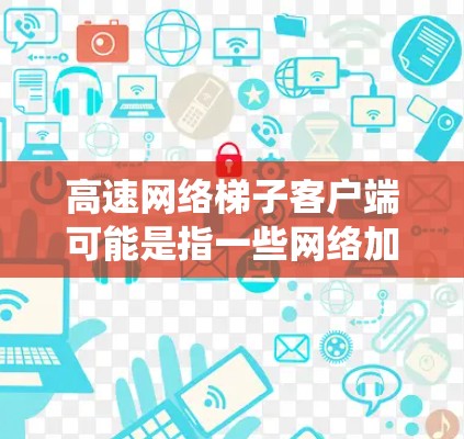 高速网络梯子客户端可能是指一些网络加速工具或 VPN 客户端，用于优化网络连接速度或绕过地区限制。常见的网络梯子客户端包括